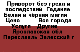 Приворот без греха и последствий. Гадание. Белая и чёрная магия. › Цена ­ 700 - Все города Услуги » Другие   . Ярославская обл.,Переславль-Залесский г.